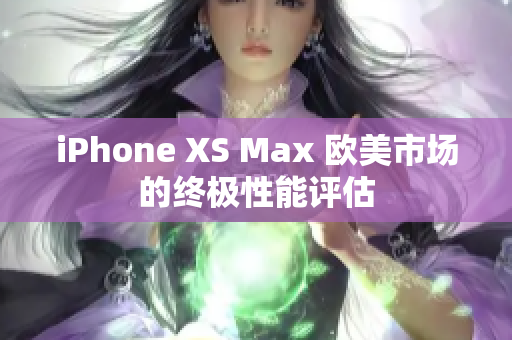 iPhone XS Max 歐美市場(chǎng)的終極性能評(píng)估