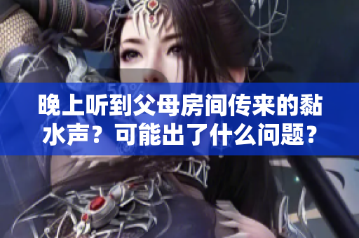 晚上聽到父母房間傳來的黏水聲？可能出了什么問題？