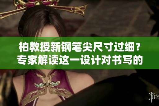 柏教授新鋼筆尖尺寸過細？專家解讀這一設(shè)計對書寫的影響