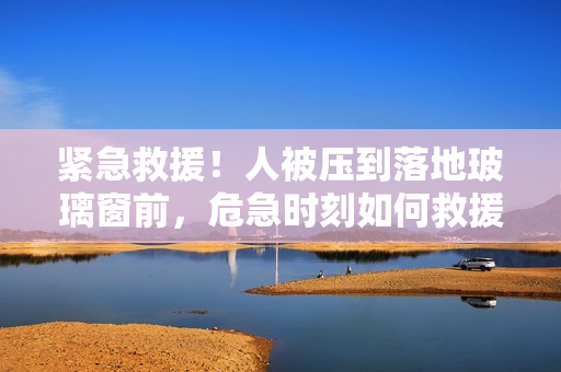 緊急救援！人被壓到落地玻璃窗前，危急時刻如何救援？