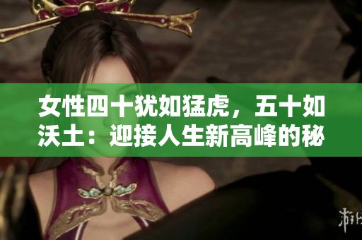 女性四十猶如猛虎，五十如沃土：迎接人生新高峰的秘訣