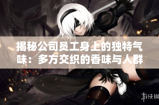 揭秘公司員工身上的獨特氣味：多方交織的香味與人群的氣息
