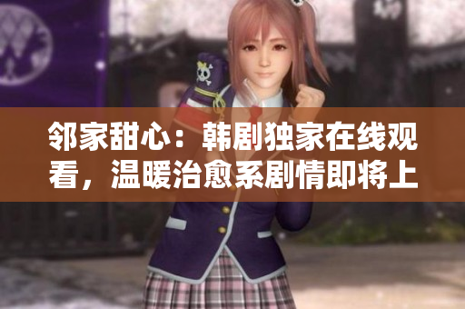 鄰家甜心：韓劇獨(dú)家在線觀看，溫暖治愈系劇情即將上線！