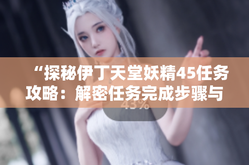 “探秘伊丁天堂妖精45任務(wù)攻略：解密任務(wù)完成步驟與技巧！”