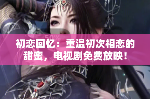 初戀回憶：重溫初次相戀的甜蜜，電視劇免費(fèi)放映！