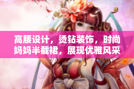 高腰設(shè)計(jì)，燙鉆裝飾，時(shí)尚媽媽半截裙，展現(xiàn)優(yōu)雅風(fēng)采
