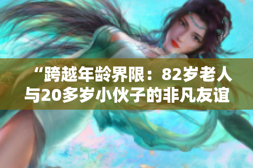 “跨越年齡界限：82歲老人與20多歲小伙子的非凡友誼”