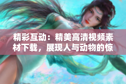 精彩互動：精美高清視頻素材下載，展現(xiàn)人與動物的驚喜互動