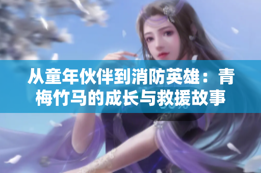 從童年伙伴到消防英雄：青梅竹馬的成長與救援故事