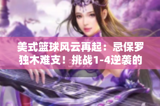 美式籃球風(fēng)云再起：忌保羅獨(dú)木難支！挑戰(zhàn)1-4逆襲的艱難征程