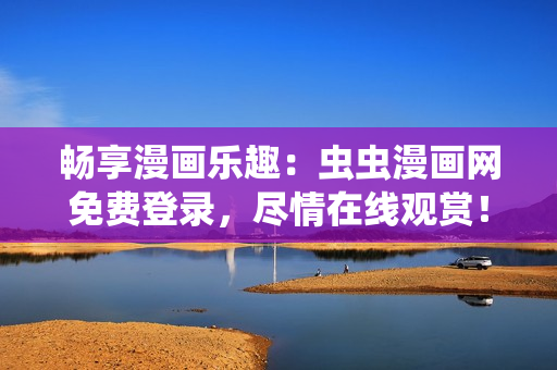 暢享漫畫樂趣：蟲蟲漫畫網(wǎng)免費登錄，盡情在線觀賞！
