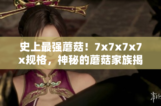 史上最強蘑菇！7x7x7x7x規(guī)格，神秘的蘑菇家族揭秘