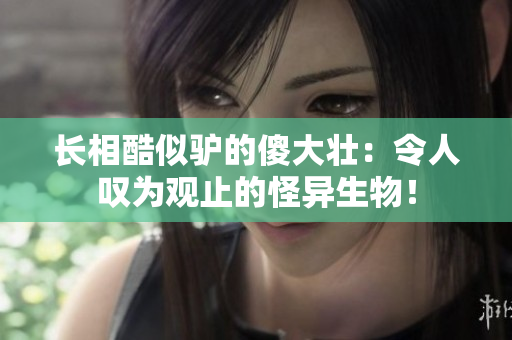 長相酷似驢的傻大壯：令人嘆為觀止的怪異生物！
