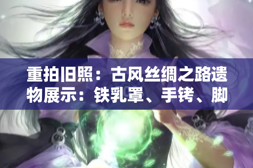 重拍舊照：古風(fēng)絲綢之路遺物展示：鐵乳罩、手銬、腳鐐與項圈