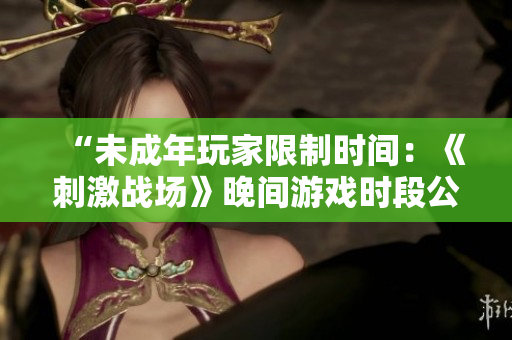“未成年玩家限制時間：《刺激戰(zhàn)場》晚間游戲時段公布！”