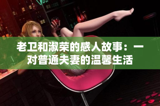 老衛(wèi)和淑榮的感人故事：一對普通夫妻的溫馨生活