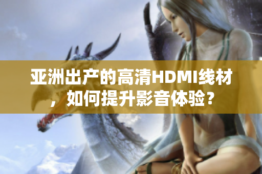 亞洲出產(chǎn)的高清HDMI線材，如何提升影音體驗？