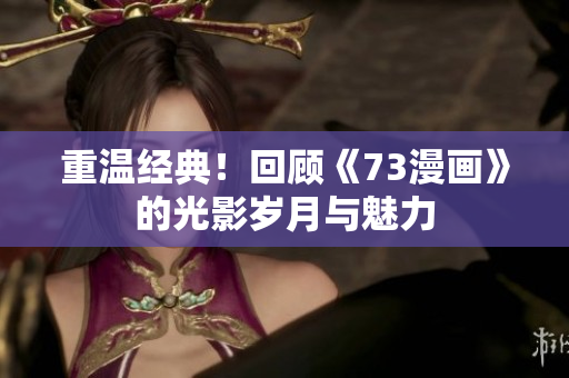 重溫經(jīng)典！回顧《73漫畫》的光影歲月與魅力