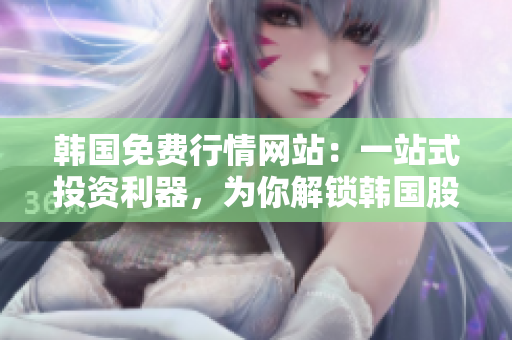 韓國免費行情網(wǎng)站：一站式投資利器，為你解鎖韓國股市奧秘