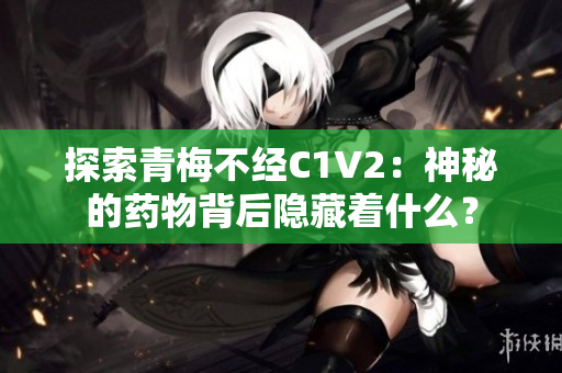 探索青梅不經C1V2：神秘的藥物背后隱藏著什么？