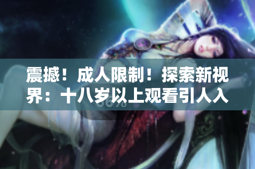 震撼！成人限制！探索新視界：十八歲以上觀看引人入勝影片