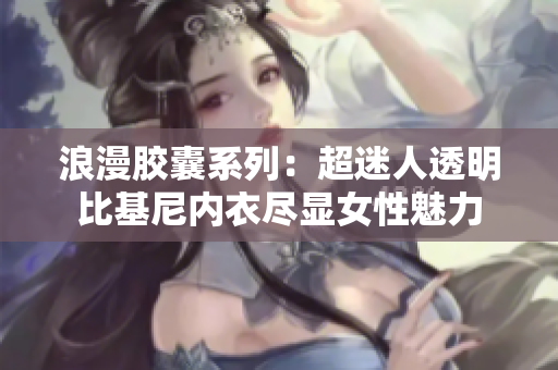 浪漫膠囊系列：超迷人透明比基尼內(nèi)衣盡顯女性魅力