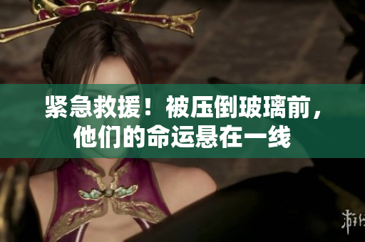 緊急救援！被壓倒玻璃前，他們的命運(yùn)懸在一線