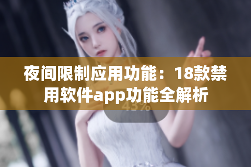 夜間限制應(yīng)用功能：18款禁用軟件app功能全解析