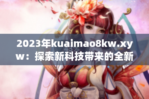 2023年kuaimao8kw.xyw：探索新科技帶來的全新體驗(yàn)