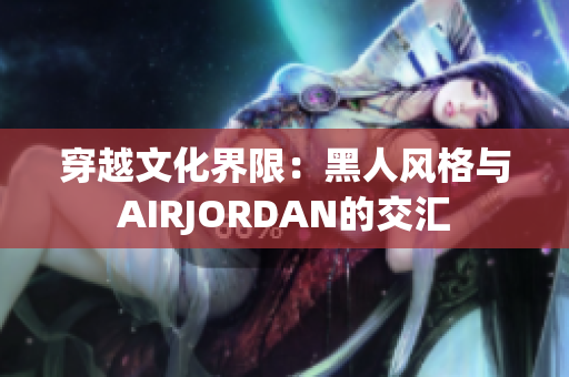 穿越文化界限：黑人風(fēng)格與AIRJORDAN的交匯