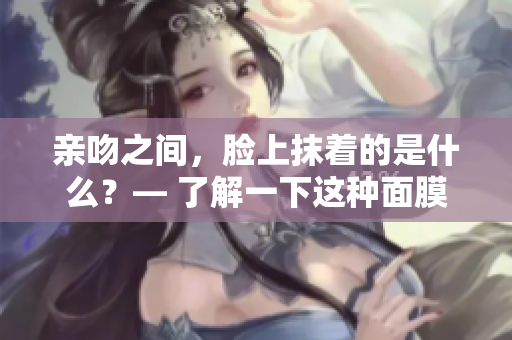 親吻之間，臉上抹著的是什么？— 了解一下這種面膜的材質