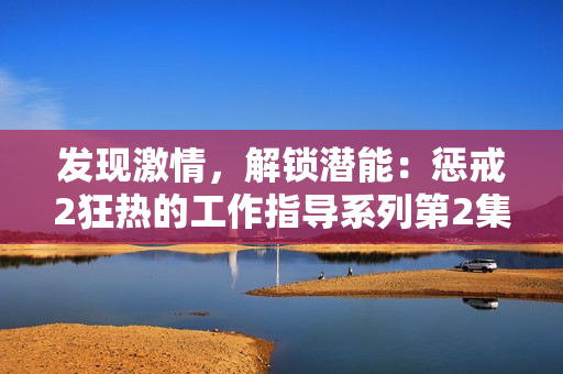 發(fā)現(xiàn)激情，解鎖潛能：懲戒2狂熱的工作指導(dǎo)系列第2集