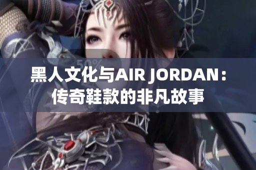 黑人文化與AIR JORDAN：傳奇鞋款的非凡故事