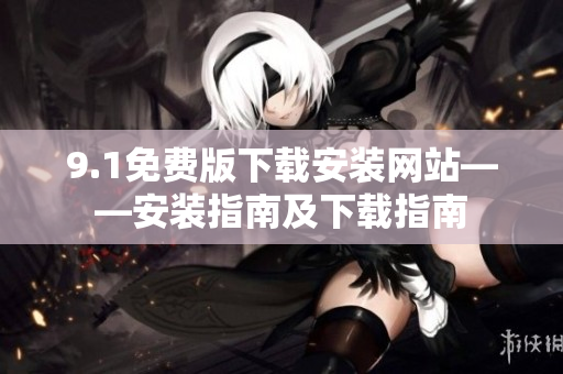 9.1免費(fèi)版下載安裝網(wǎng)站——安裝指南及下載指南