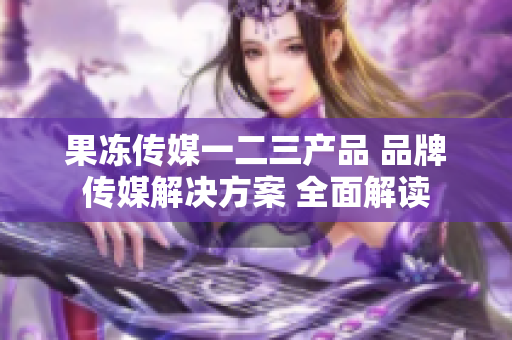 果凍傳媒一二三產(chǎn)品 品牌傳媒解決方案 全面解讀