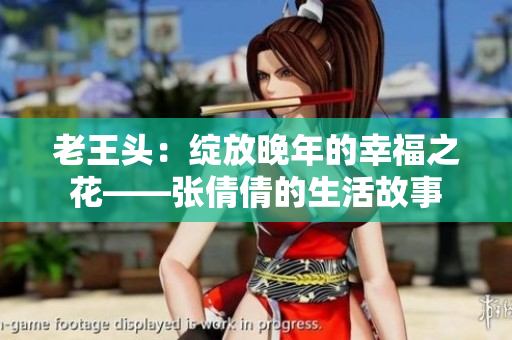 老王頭：綻放晚年的幸福之花——張倩倩的生活故事