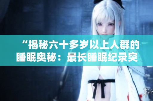 “揭秘六十多歲以上人群的睡眠奧秘：最長睡眠紀(jì)錄突破何種年紀(jì)？”