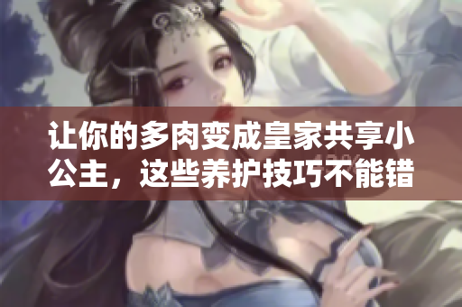 讓你的多肉變成皇家共享小公主，這些養(yǎng)護(hù)技巧不能錯(cuò)過(guò)