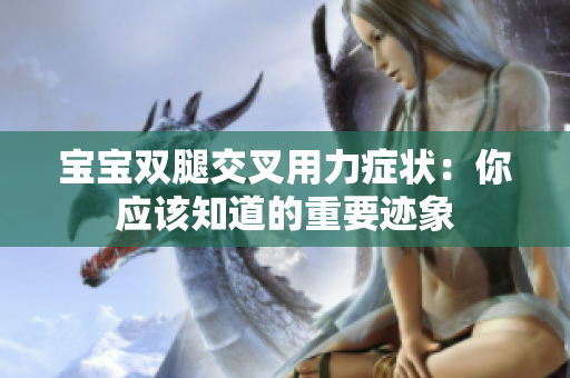 寶寶雙腿交叉用力癥狀：你應(yīng)該知道的重要跡象