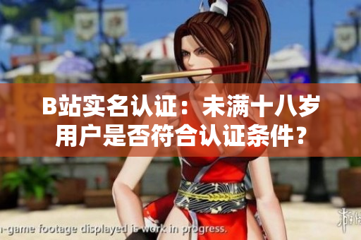 B站實(shí)名認(rèn)證：未滿十八歲用戶是否符合認(rèn)證條件？