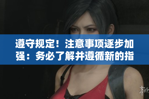 遵守規(guī)定！注意事項(xiàng)逐步加強(qiáng)：務(wù)必了解并遵循新的指南