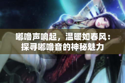 嘟嚕聲響起，溫暖如春風(fēng)：探尋嘟嚕音的神秘魅力