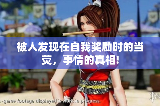 被人發(fā)現(xiàn)在自我獎(jiǎng)勵(lì)時(shí)的當(dāng)熒，事情的真相!