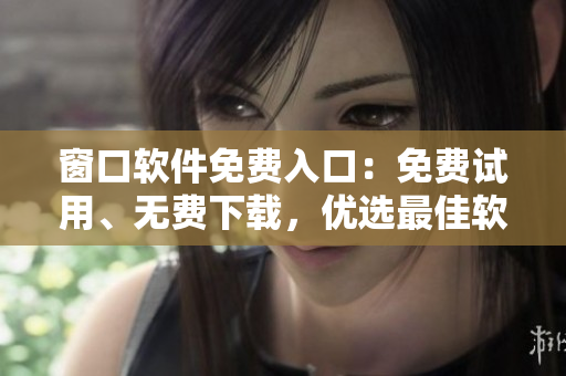 窗口軟件免費(fèi)入口：免費(fèi)試用、無(wú)費(fèi)下載，優(yōu)選最佳軟件列表