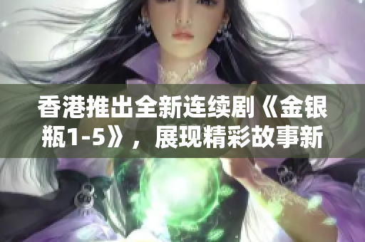 香港推出全新連續(xù)劇《金銀瓶1-5》,展現(xiàn)精彩故事新篇章 香港推出全新連續(xù)劇《金銀瓶1-5》,展現(xiàn)精彩故事新篇章