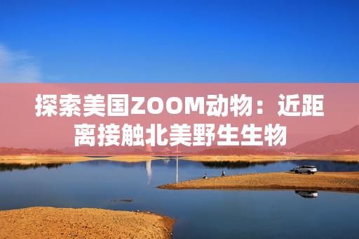 探索美國ZOOM動(dòng)物:近距離接觸北美野生生物 探索美國ZOOM動(dòng)物:近距離接觸北美野生生物