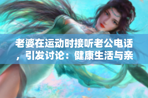 老婆在運(yùn)動(dòng)時(shí)接聽老公電話，引發(fā)討論：健康生活與親情平衡