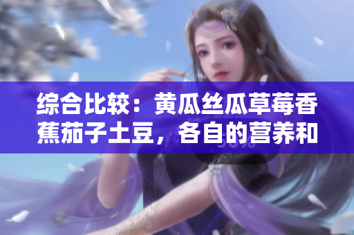 綜合比較：黃瓜絲瓜草莓香蕉茄子土豆，各自的營(yíng)養(yǎng)和烹飪特點(diǎn)