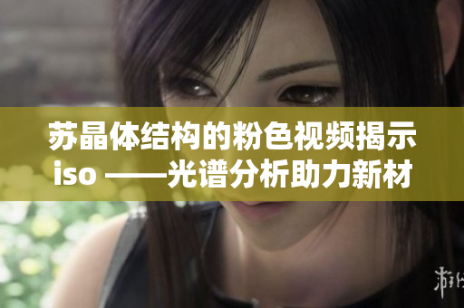 蘇晶體結(jié)構(gòu)的粉色視頻揭示iso ——光譜分析助力新材料研究