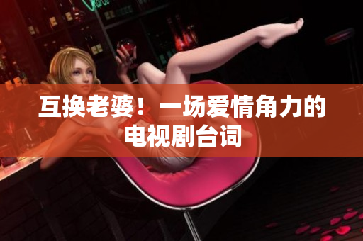 互換老婆！一場(chǎng)愛(ài)情角力的電視劇臺(tái)詞